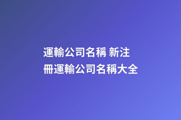 運輸公司名稱 新注冊運輸公司名稱大全-第1張-公司起名-玄機派